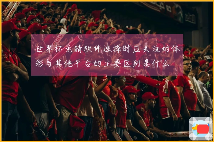 世界杯竞猜软件选择时应关注的体彩与其他平台的主要区别是什么
