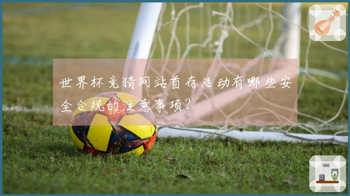 世界杯竞猜网站首存活动有哪些安全合规的注意事项？