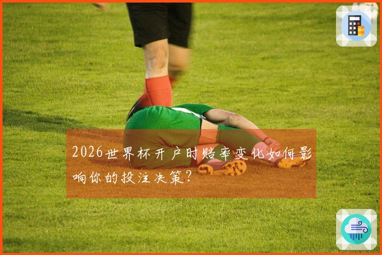 2026世界杯开户时赔率变化如何影响你的投注决策？