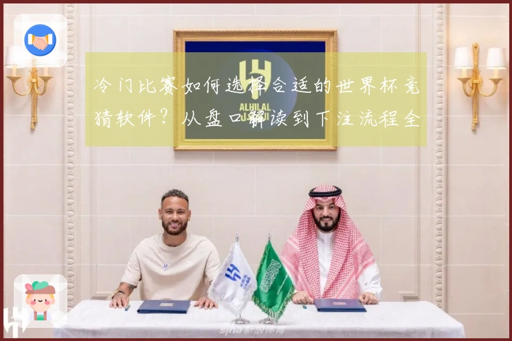 冷门比赛如何选择合适的世界杯竞猜软件？从盘口解读到下注流程全揭秘