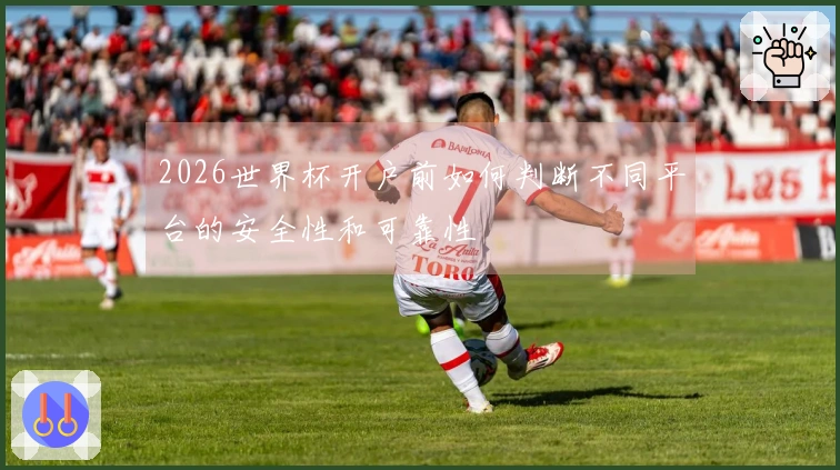 2026世界杯开户前如何判断不同平台的安全性和可靠性