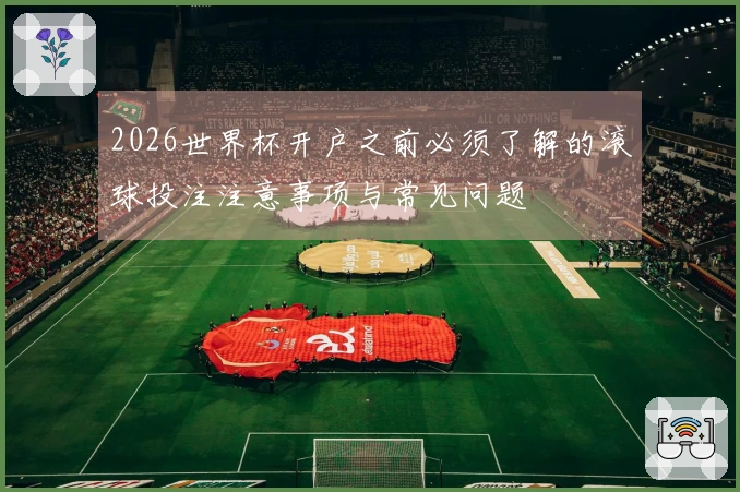 2026世界杯开户之前必须了解的滚球投注注意事项与常见问题