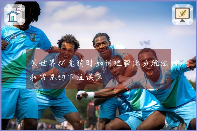 买世界杯竞猜时如何理解比分玩法和常见的下注误区