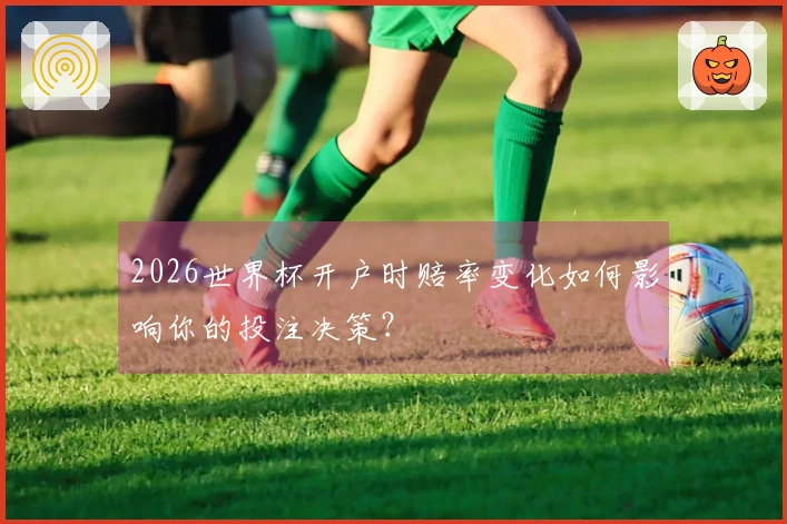 2026世界杯开户时赔率变化如何影响你的投注决策？