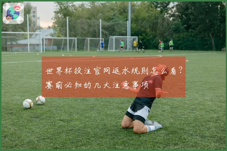 世界杯投注官网返水规则怎么看？赛前必知的几大注意事项