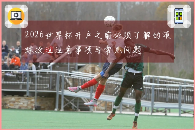 2026世界杯开户之前必须了解的滚球投注注意事项与常见问题
