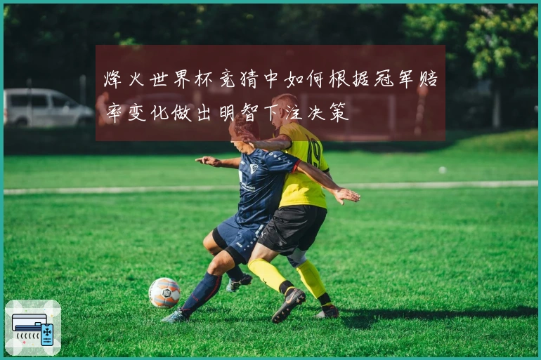烽火世界杯竞猜中如何根据冠军赔率变化做出明智下注决策