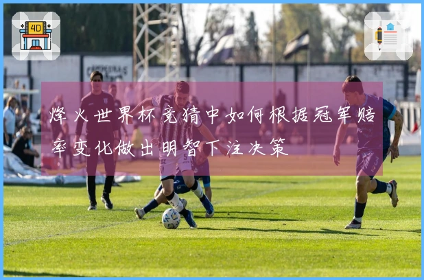 烽火世界杯竞猜中如何根据冠军赔率变化做出明智下注决策