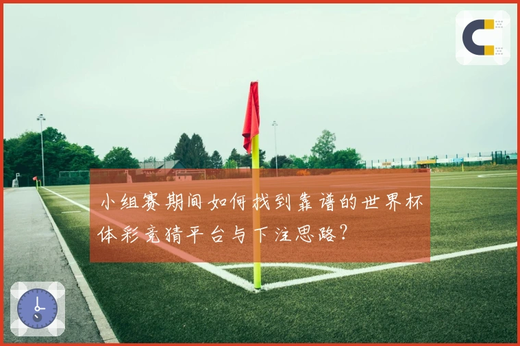 小组赛期间如何找到靠谱的世界杯体彩竞猜平台与下注思路？
