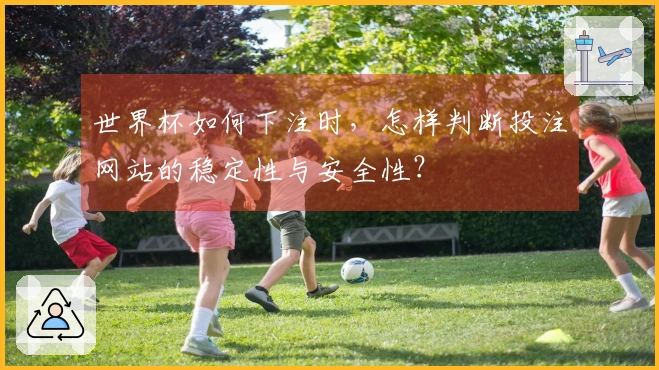 世界杯如何下注时，怎样判断投注网站的稳定性与安全性？